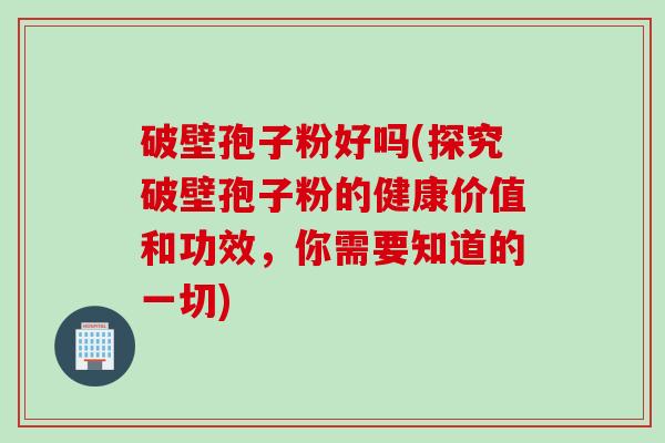 破壁孢子粉好吗(探究破壁孢子粉的健康价值和功效，你需要知道的一切)