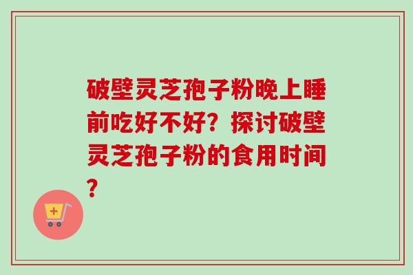 破壁灵芝孢子粉晚上睡前吃好不好？探讨破壁灵芝孢子粉的食用时间？