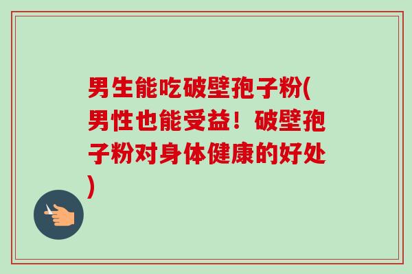 男生能吃破壁孢子粉(男性也能受益！破壁孢子粉对身体健康的好处)
