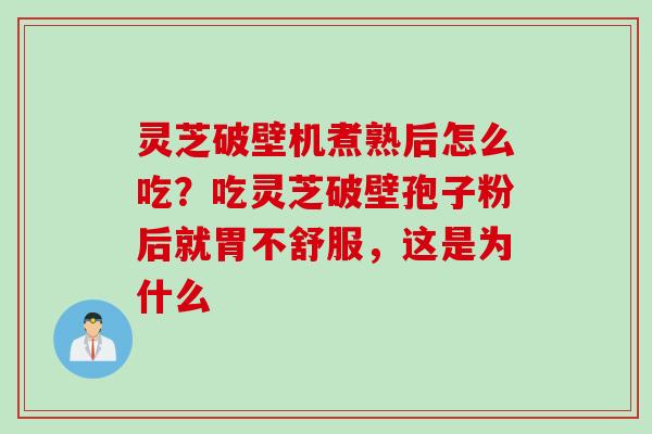 灵芝破壁机煮熟后怎么吃？吃灵芝破壁孢子粉后就胃不舒服，这是为什么
