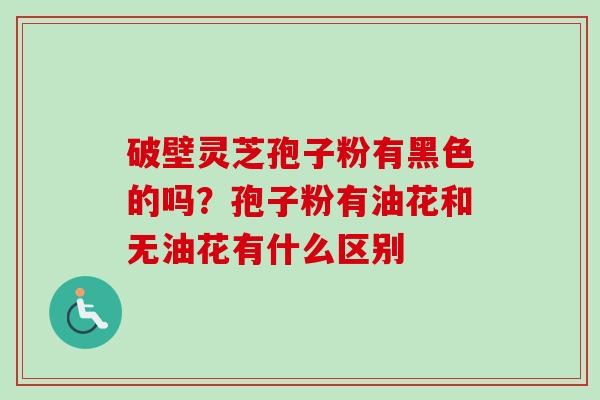 破壁灵芝孢子粉有黑色的吗？孢子粉有油花和无油花有什么区别