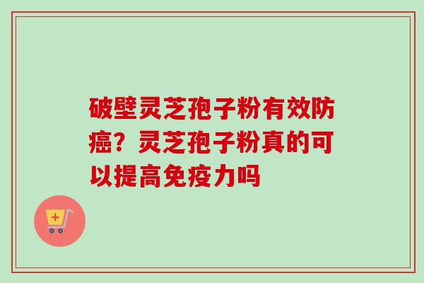 破壁灵芝孢子粉有效防?灵芝孢子粉真的可以提高免疫力吗 破壁灵芝孢子粉有效防?灵芝孢子粉真的可以提高免疫力吗