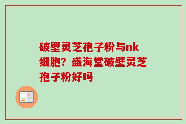 破壁灵芝孢子粉与nk细胞？盛海堂破壁灵芝孢子粉好吗