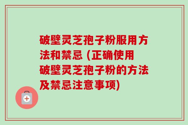 破壁灵芝孢子粉服用方法和禁忌 (正确使用破壁灵芝孢子粉的方法及禁忌注意事项)