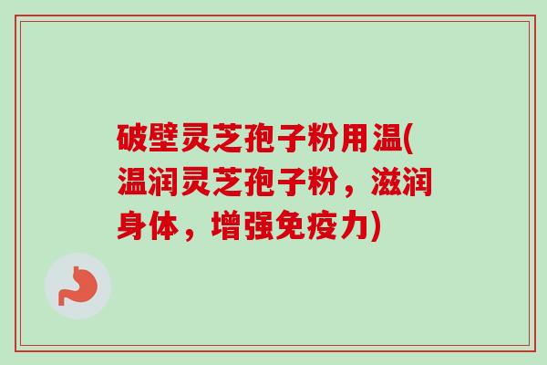 破壁灵芝孢子粉用温(温润灵芝孢子粉，滋润身体，增强免疫力)