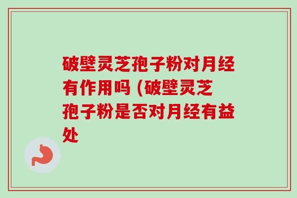 破壁灵芝孢子粉对月经有作用吗 (破壁灵芝孢子粉是否对月经有益处