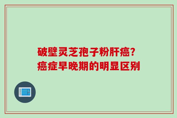 破壁灵芝孢子粉肝癌？癌症早晚期的明显区别