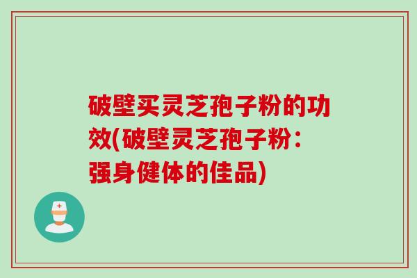 破壁买灵芝孢子粉的功效(破壁灵芝孢子粉：强身健体的佳品)