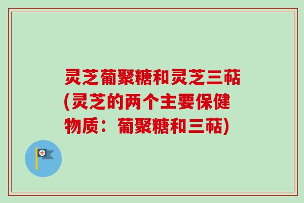 灵芝葡聚糖和灵芝三萜(灵芝的两个主要保健物质:葡聚糖和三萜) 灵芝葡聚糖和灵芝三萜(灵芝的两个主要保健物质:葡聚糖和三萜)