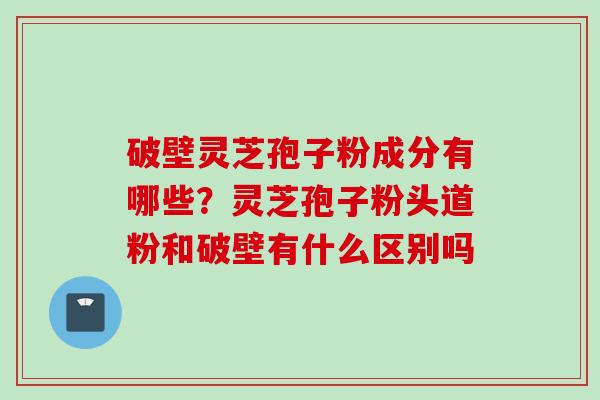 破壁灵芝孢子粉成分有哪些？灵芝孢子粉头道粉和破壁有什么区别吗