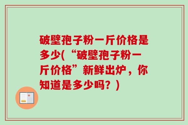 破壁孢子粉一斤价格是多少(“破壁孢子粉一斤价格”新鲜出炉，你知道是多少吗？)