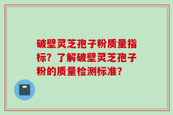 破壁灵芝孢子粉质量指标?了解破壁灵芝孢子粉的质量检测标准? 破壁灵芝孢子粉质量指标?了解破壁灵芝孢子粉的质量检测标准?