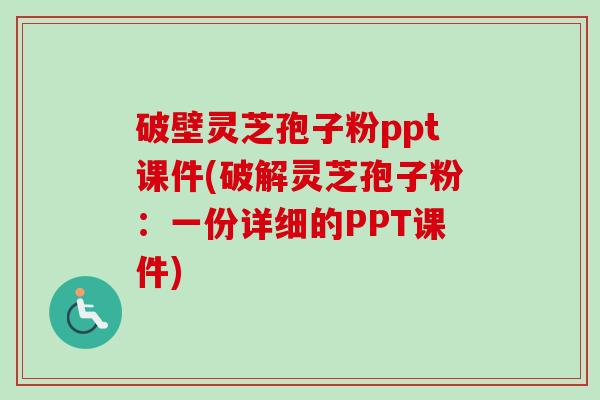 破壁灵芝孢子粉ppt课件(破解灵芝孢子粉:一份详细的PPT课件) 破壁灵芝孢子粉ppt课件(破解灵芝孢子粉:一份详细的PPT课件)