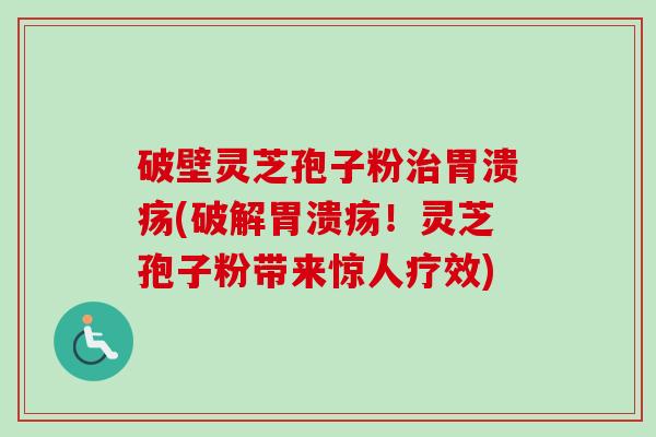破壁灵芝孢子粉治胃溃疡(破解胃溃疡！灵芝孢子粉带来惊人疗效)