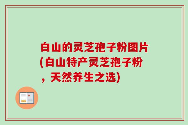 白山的灵芝孢子粉图片(白山特产灵芝孢子粉，天然养生之选)