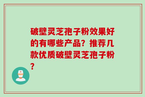 破壁灵芝孢子粉效果好的有哪些产品？推荐几款优质破壁灵芝孢子粉？
