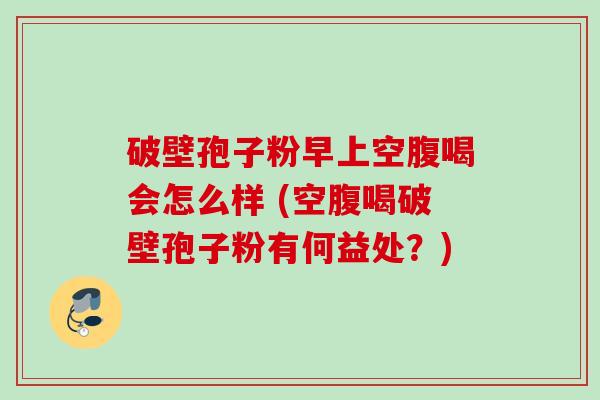 破壁孢子粉早上空腹喝会怎么样 (空腹喝破壁孢子粉有何益处?) 破壁孢子粉早上空腹喝会怎么样 (空腹喝破壁孢子粉有何益处?)