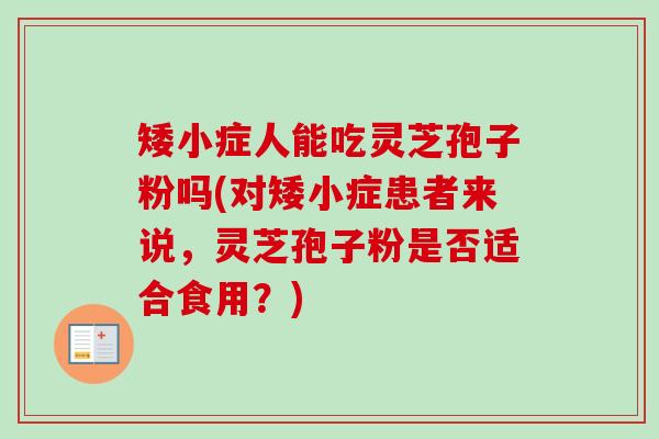 矮小症人能吃灵芝孢子粉吗(对矮小症患者来说，灵芝孢子粉是否适合食用？)
