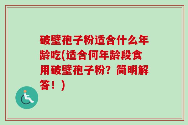 破壁孢子粉适合什么年龄吃(适合何年龄段食用破壁孢子粉?简明解答!) 破壁孢子粉适合什么年龄吃(适合何年龄段食用破壁孢子粉?简明解答!)