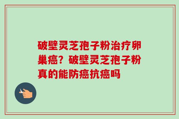 破壁灵芝孢子粉治疗卵巢癌？破壁灵芝孢子粉真的能防癌抗癌吗