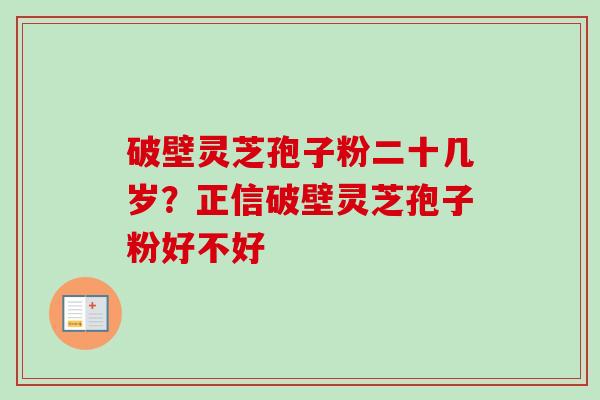 破壁灵芝孢子粉二十几岁？正信破壁灵芝孢子粉好不好