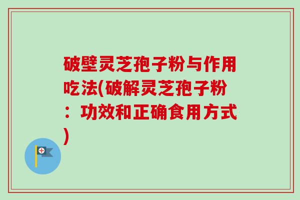 破壁灵芝孢子粉与作用吃法(破解灵芝孢子粉：功效和正确食用方式)