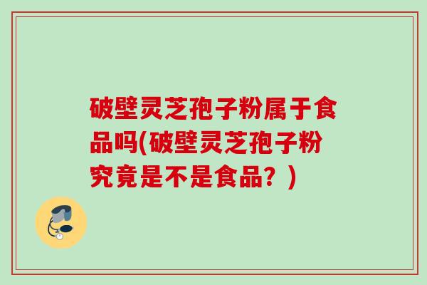 破壁灵芝孢子粉属于食品吗(破壁灵芝孢子粉究竟是不是食品?) 破壁灵芝孢子粉属于食品吗(破壁灵芝孢子粉究竟是不是食品?)