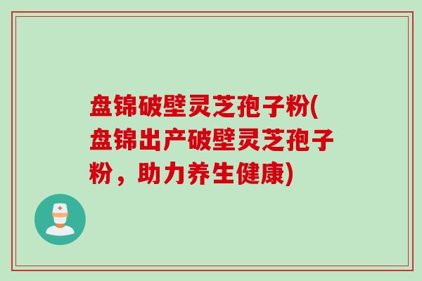盘锦破壁灵芝孢子粉(盘锦出产破壁灵芝孢子粉,助力养生健康) 盘锦破壁灵芝孢子粉(盘锦出产破壁灵芝孢子粉,助力养生健康)