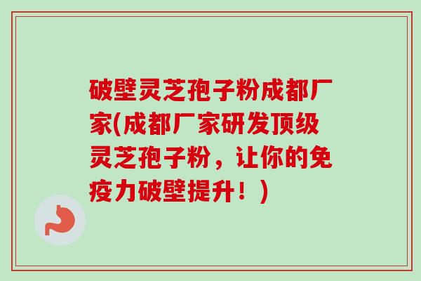 破壁灵芝孢子粉成都厂家(成都厂家研发顶级灵芝孢子粉，让你的免疫力破壁提升！)
