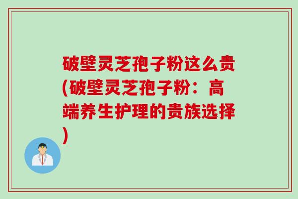破壁灵芝孢子粉这么贵(破壁灵芝孢子粉：高端养生护理的贵族选择)