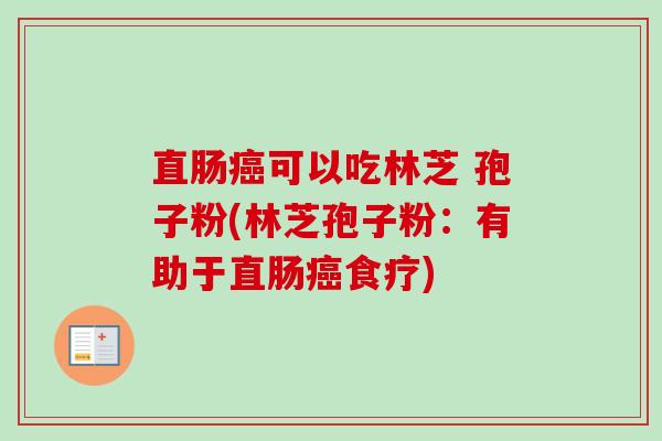 直肠癌可以吃林芝 孢子粉(林芝孢子粉：有助于直肠癌食疗)