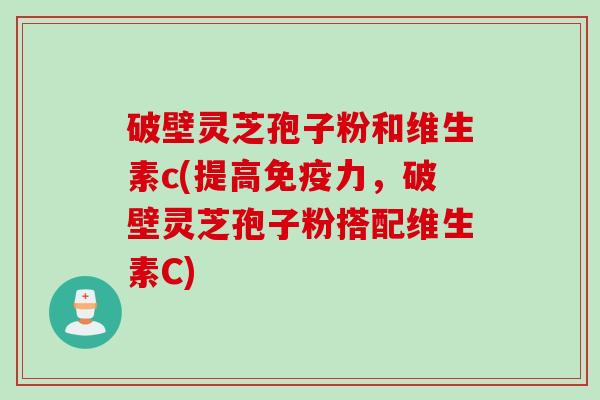 破壁灵芝孢子粉和维生素c(提高免疫力，破壁灵芝孢子粉搭配维生素C)