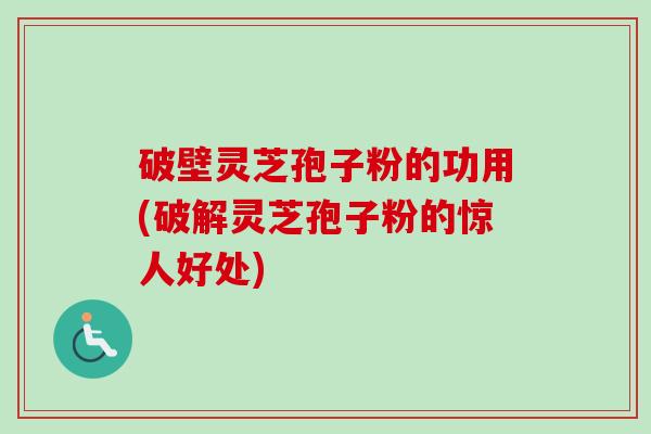 破壁灵芝孢子粉的功用(破解灵芝孢子粉的惊人好处)