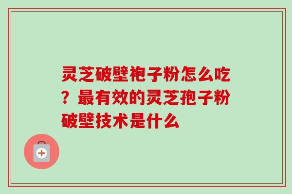 灵芝破壁袍子粉怎么吃？最有效的灵芝孢子粉破壁技术是什么