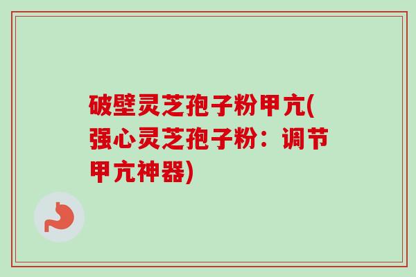 破壁灵芝孢子粉甲亢(强心灵芝孢子粉:调节甲亢神器) 破壁灵芝孢子粉甲亢(强心灵芝孢子粉:调节甲亢神器)