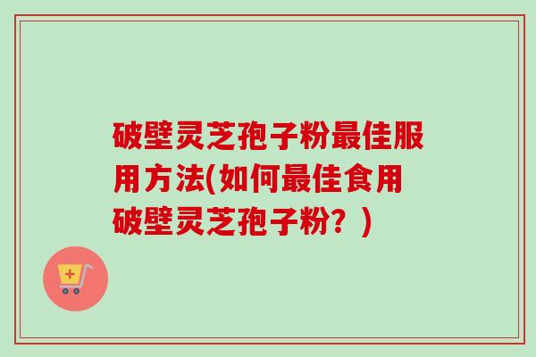 破壁灵芝孢子粉佳服用方法(如何佳食用破壁灵芝孢子粉?) 破壁灵芝孢子粉佳服用方法(如何佳食用破壁灵芝孢子粉?)