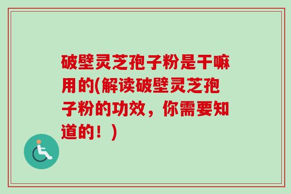 破壁灵芝孢子粉是干嘛用的(解读破壁灵芝孢子粉的功效，你需要知道的！)