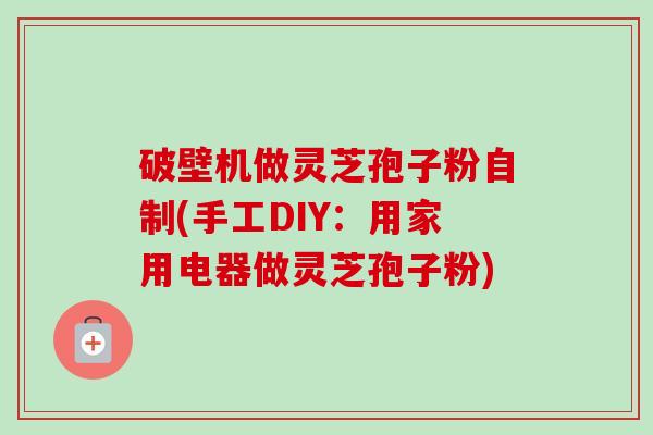 破壁机做灵芝孢子粉自制(手工DIY：用家用电器做灵芝孢子粉)