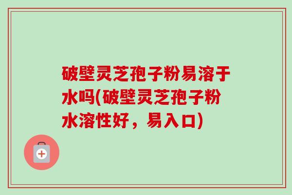破壁灵芝孢子粉易溶于水吗(破壁灵芝孢子粉水溶性好,易入口) 破壁灵芝孢子粉易溶于水吗(破壁灵芝孢子粉水溶性好,易入口)