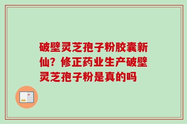 破壁灵芝孢子粉胶囊新仙？修正药业生产破壁灵芝孢子粉是真的吗