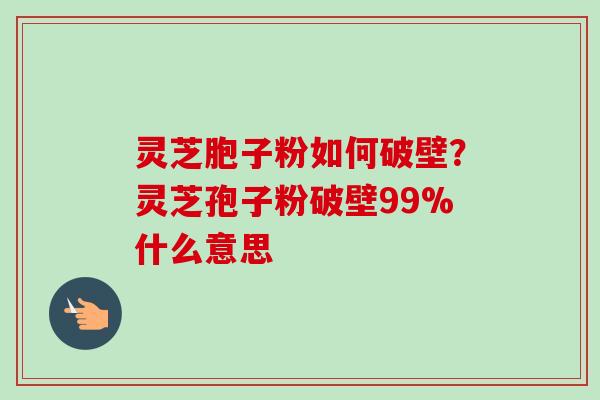 灵芝胞子粉如何破壁?灵芝孢子粉破壁99%什么意思 灵芝胞子粉如何破壁?灵芝孢子粉破壁99%什么意思