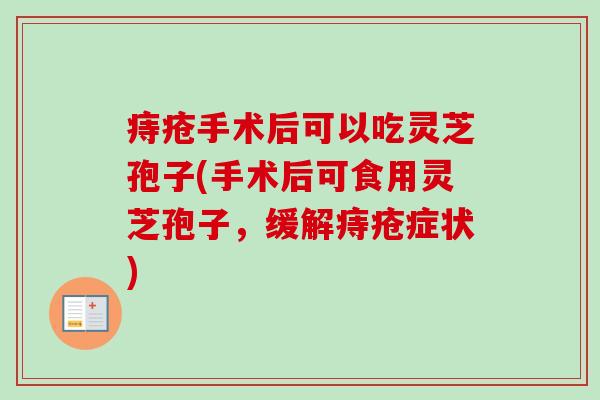 痔疮手术后可以吃灵芝孢子(手术后可食用灵芝孢子，缓解痔疮症状)