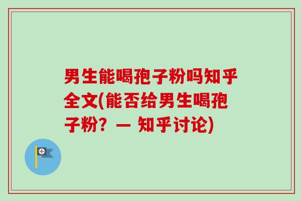 男生能喝孢子粉吗知乎全文(能否给男生喝孢子粉？— 知乎讨论)