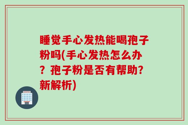 睡觉手心发热能喝孢子粉吗(手心发热怎么办？孢子粉是否有帮助？新解析)
