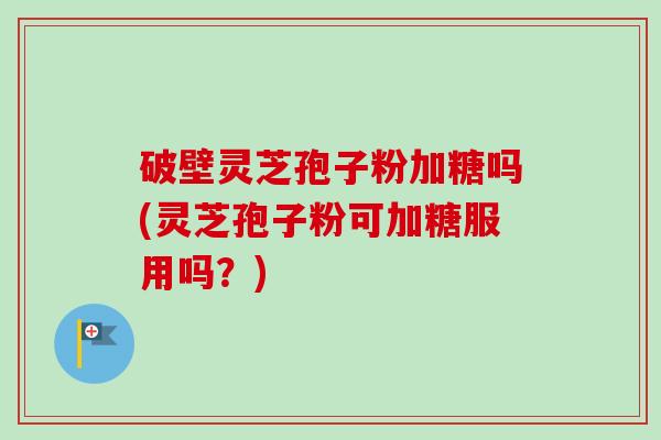 破壁灵芝孢子粉加糖吗(灵芝孢子粉可加糖服用吗？)