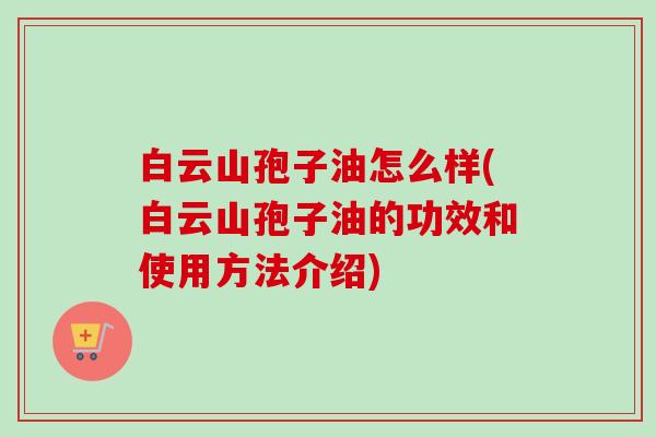 白云山孢子油怎么样(白云山孢子油的功效和使用方法介绍)