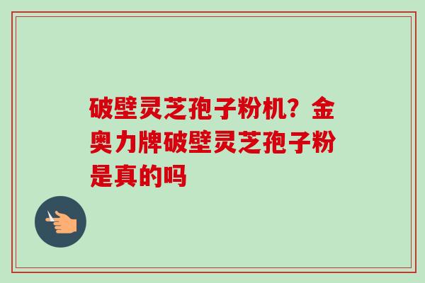 破壁灵芝孢子粉机？金奥力牌破壁灵芝孢子粉是真的吗