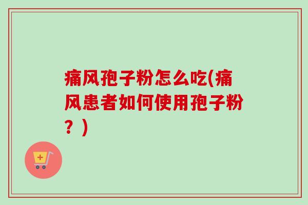 痛风孢子粉怎么吃(痛风患者如何使用孢子粉？)