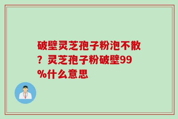 破壁灵芝孢子粉泡不散？灵芝孢子粉破壁99%什么意思