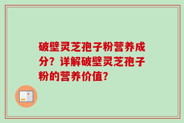破壁灵芝孢子粉营养成分？详解破壁灵芝孢子粉的营养价值？